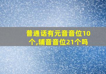 普通话有元音音位10个,辅音音位21个吗