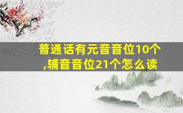 普通话有元音音位10个,辅音音位21个怎么读