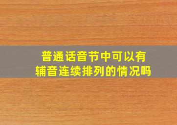 普通话音节中可以有辅音连续排列的情况吗