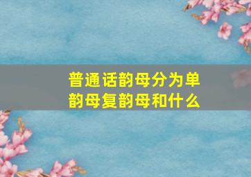 普通话韵母分为单韵母复韵母和什么