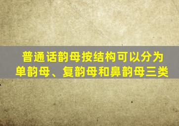 普通话韵母按结构可以分为单韵母、复韵母和鼻韵母三类