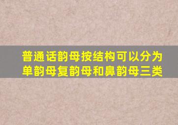 普通话韵母按结构可以分为单韵母复韵母和鼻韵母三类