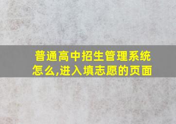 普通高中招生管理系统怎么,进入填志愿的页面