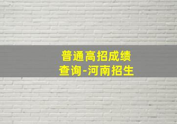 普通高招成绩查询-河南招生