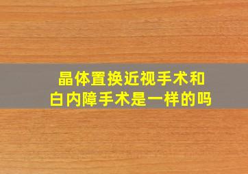 晶体置换近视手术和白内障手术是一样的吗