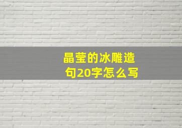 晶莹的冰雕造句20字怎么写