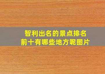 智利出名的景点排名前十有哪些地方呢图片