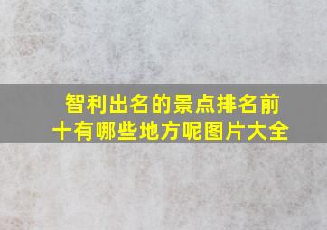 智利出名的景点排名前十有哪些地方呢图片大全