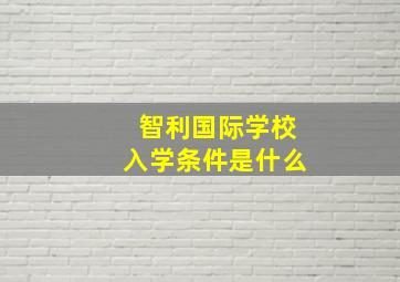 智利国际学校入学条件是什么