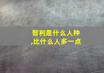 智利是什么人种,比什么人多一点