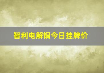 智利电解铜今日挂牌价