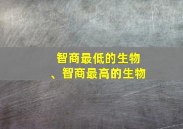 智商最低的生物、智商最高的生物