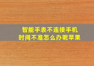 智能手表不连接手机时间不准怎么办呢苹果