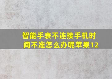 智能手表不连接手机时间不准怎么办呢苹果12