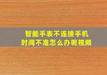 智能手表不连接手机时间不准怎么办呢视频