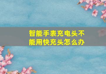 智能手表充电头不能用快充头怎么办