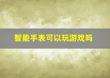 智能手表可以玩游戏吗