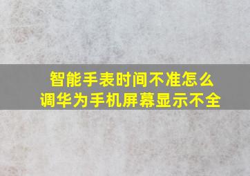 智能手表时间不准怎么调华为手机屏幕显示不全