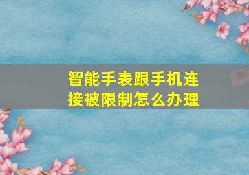 智能手表跟手机连接被限制怎么办理