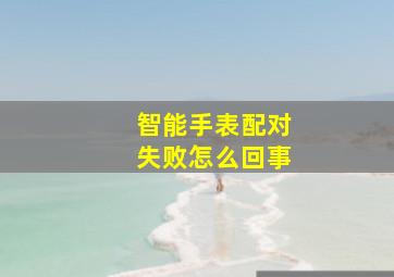 智能手表配对失败怎么回事