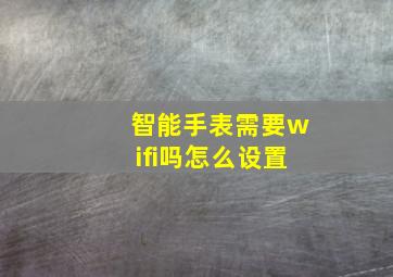 智能手表需要wifi吗怎么设置