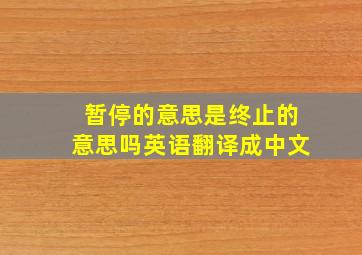 暂停的意思是终止的意思吗英语翻译成中文