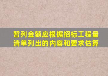 暂列金额应根据招标工程量清单列出的内容和要求估算