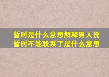 暂时是什么意思解释男人说暂时不能联系了是什么意思