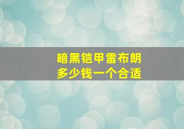 暗黑铠甲雷布朗多少钱一个合适