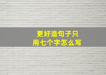 更好造句子只用七个字怎么写