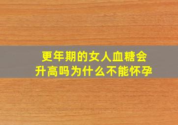 更年期的女人血糖会升高吗为什么不能怀孕