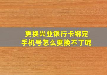 更换兴业银行卡绑定手机号怎么更换不了呢