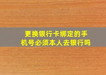 更换银行卡绑定的手机号必须本人去银行吗