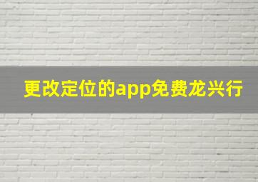 更改定位的app免费龙兴行