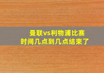 曼联vs利物浦比赛时间几点到几点结束了