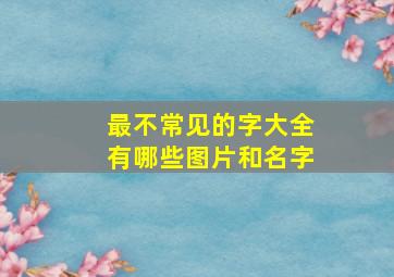 最不常见的字大全有哪些图片和名字