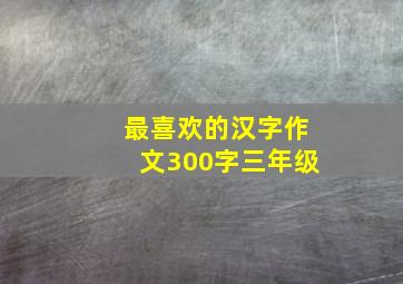 最喜欢的汉字作文300字三年级