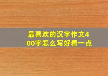 最喜欢的汉字作文400字怎么写好看一点