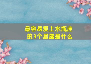 最容易爱上水瓶座的3个星座是什么