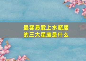 最容易爱上水瓶座的三大星座是什么