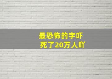 最恐怖的字吓死了20万人吖