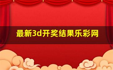 最新3d开奖结果乐彩网