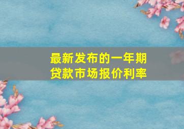 最新发布的一年期贷款市场报价利率