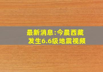 最新消息:今晨西藏发生6.6级地震视频