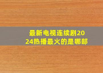 最新电视连续剧2024热播最火的是哪部