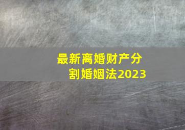 最新离婚财产分割婚姻法2023