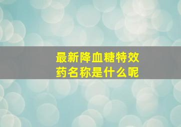 最新降血糖特效药名称是什么呢