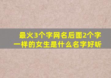 最火3个字网名后面2个字一样的女生是什么名字好听