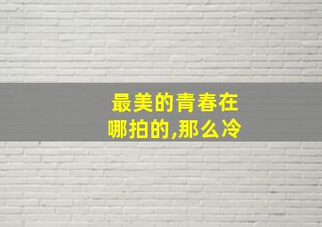 最美的青春在哪拍的,那么冷