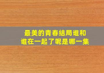 最美的青春结局谁和谁在一起了呢是哪一集